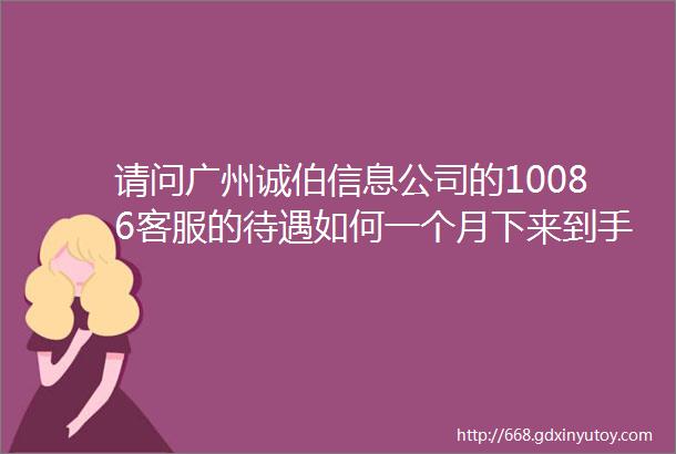 请问广州诚伯信息公司的10086客服的待遇如何一个月下来到手的薪